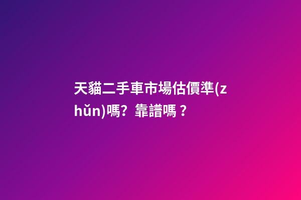 天貓二手車市場估價準(zhǔn)嗎？靠譜嗎？